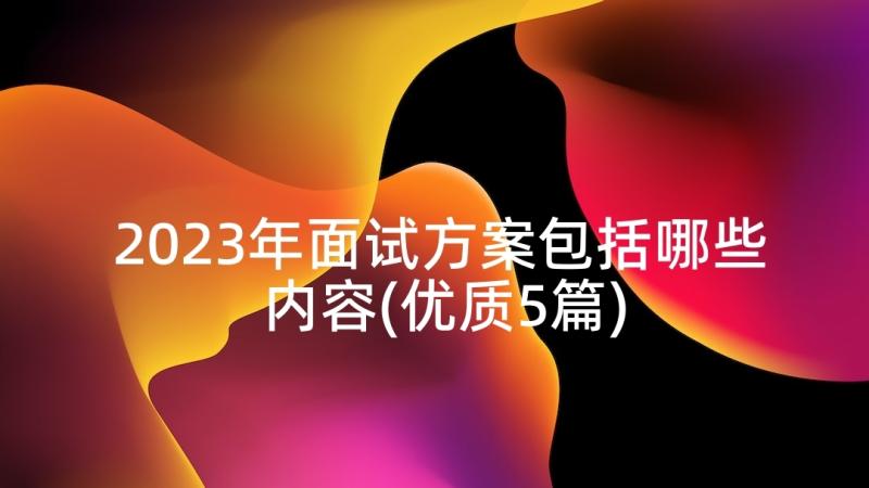 2023年面试方案包括哪些内容(优质5篇)