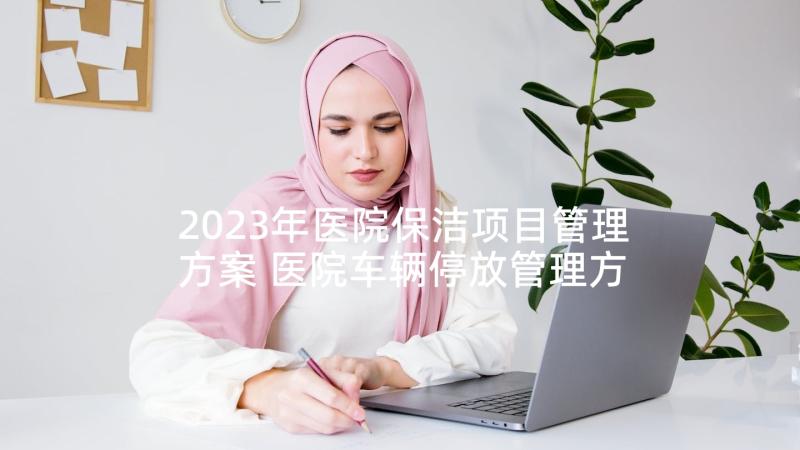 2023年医院保洁项目管理方案 医院车辆停放管理方案(实用5篇)