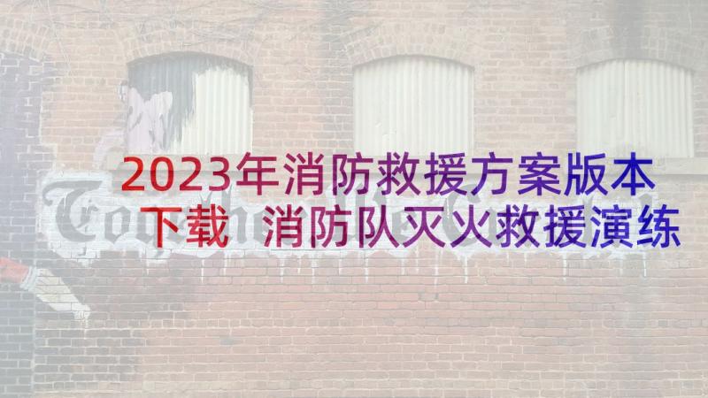 2023年消防救援方案版本下载 消防队灭火救援演练方案(实用5篇)