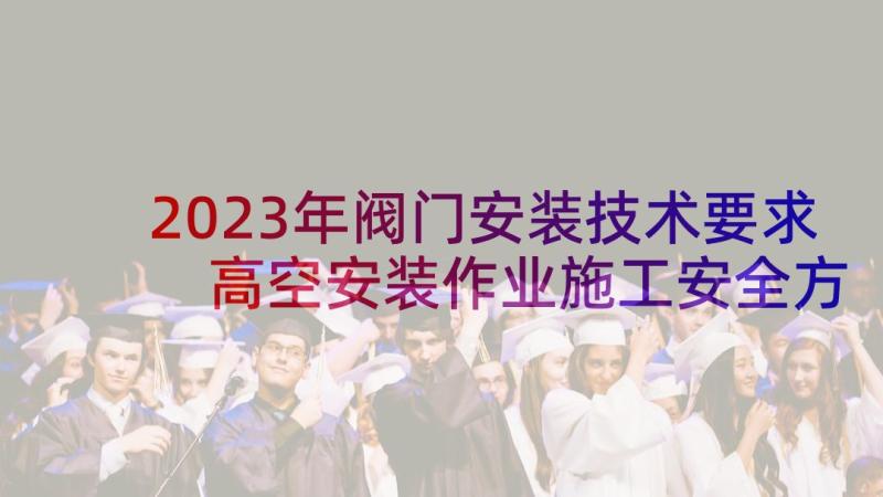 2023年阀门安装技术要求 高空安装作业施工安全方案(优秀5篇)