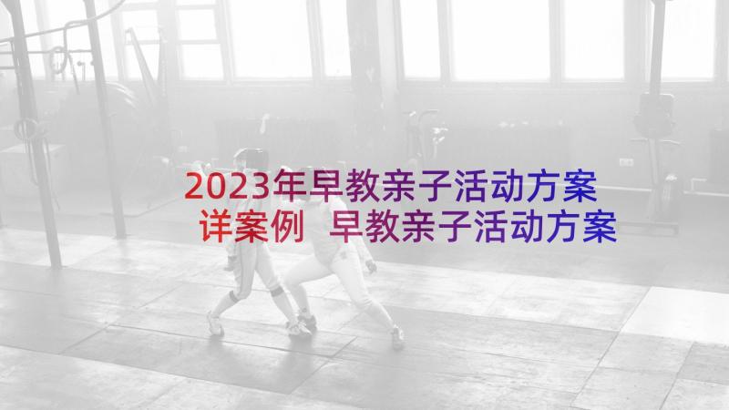 2023年早教亲子活动方案详案例 早教亲子活动方案(通用6篇)