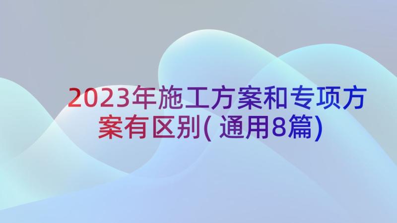 2023年施工方案和专项方案有区别(通用8篇)