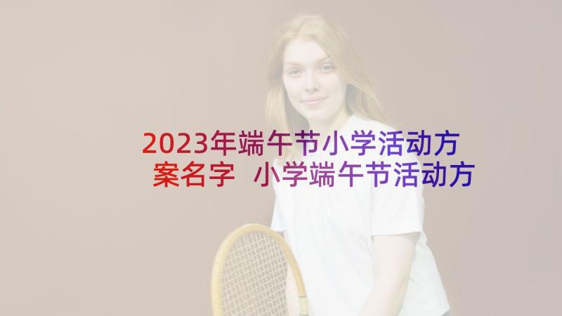 2023年端午节小学活动方案名字 小学端午节活动方案(优秀7篇)