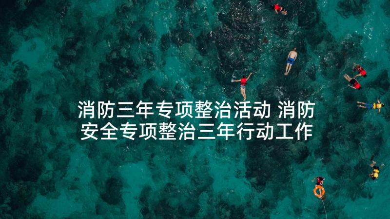 消防三年专项整治活动 消防安全专项整治三年行动工作总结(优质9篇)