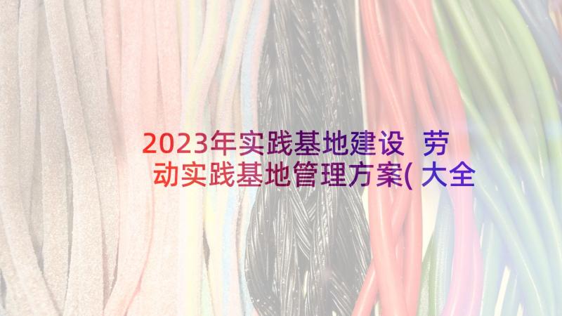 2023年实践基地建设 劳动实践基地管理方案(大全5篇)