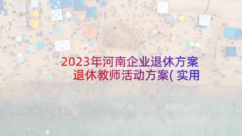 2023年河南企业退休方案 退休教师活动方案(实用9篇)