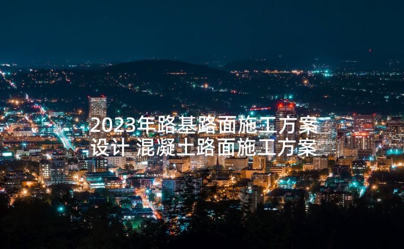 2023年路基路面施工方案设计 混凝土路面施工方案(优质5篇)