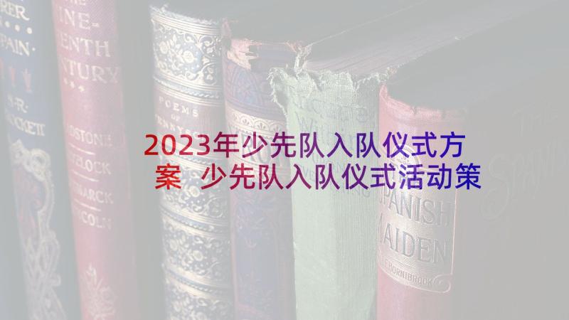 2023年少先队入队仪式方案 少先队入队仪式活动策划方案(精选5篇)