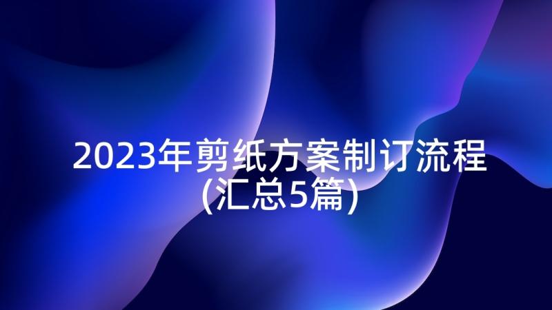 2023年剪纸方案制订流程(汇总5篇)