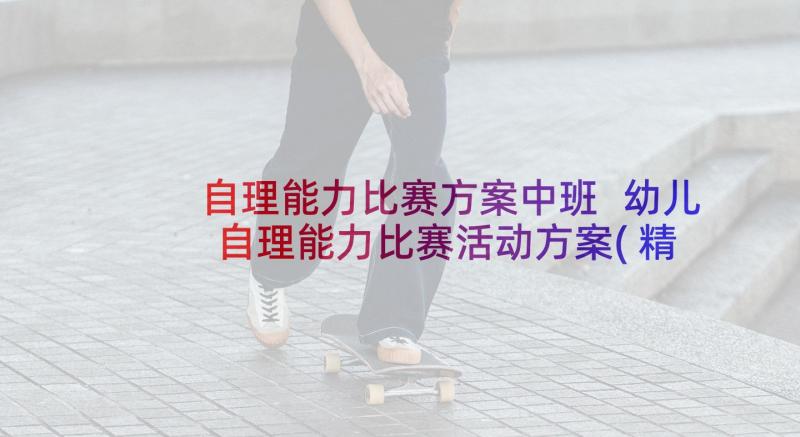 自理能力比赛方案中班 幼儿自理能力比赛活动方案(精选5篇)