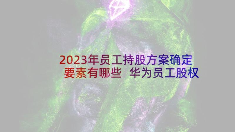 2023年员工持股方案确定要素有哪些 华为员工股权激励方案(精选5篇)