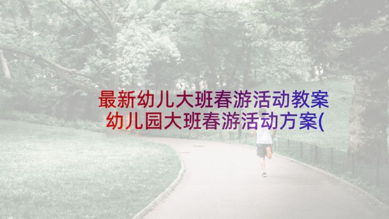 最新幼儿大班春游活动教案 幼儿园大班春游活动方案(优质7篇)