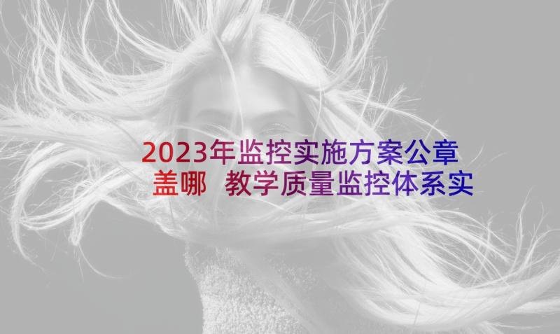 2023年监控实施方案公章盖哪 教学质量监控体系实施方案(精选5篇)