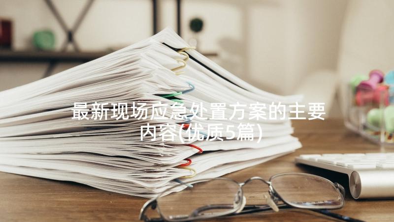 最新现场应急处置方案的主要内容(优质5篇)