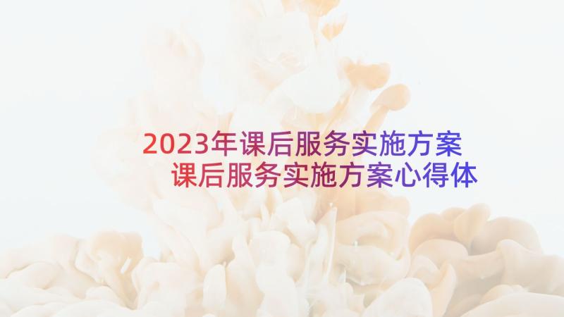 2023年课后服务实施方案 课后服务实施方案心得体会(模板8篇)