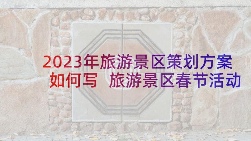 2023年旅游景区策划方案如何写 旅游景区春节活动策划方案(汇总5篇)