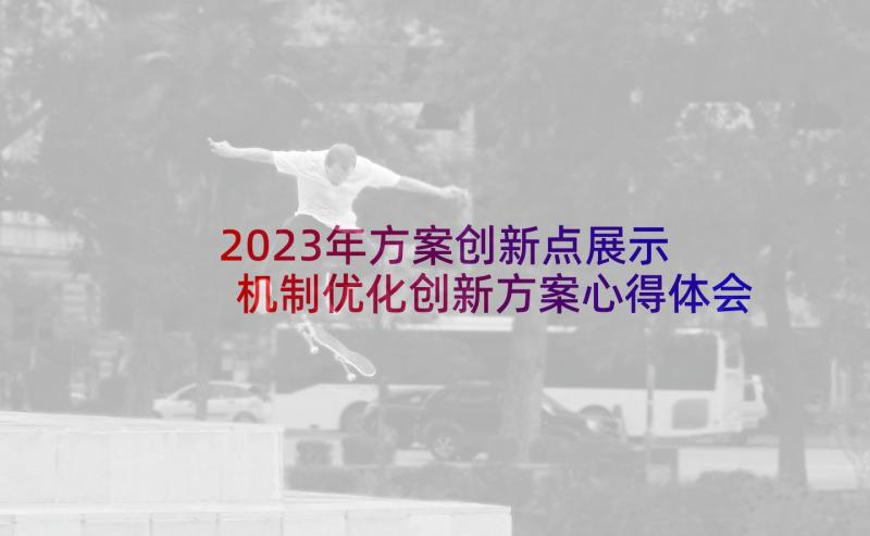 2023年方案创新点展示 机制优化创新方案心得体会(通用9篇)