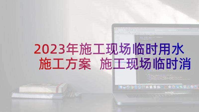 2023年施工现场临时用水施工方案 施工现场临时消防施工方案(实用5篇)