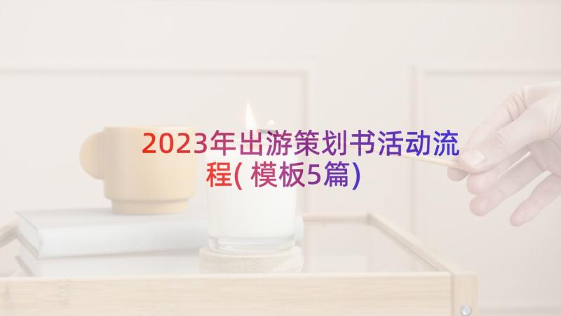 2023年出游策划书活动流程(模板5篇)