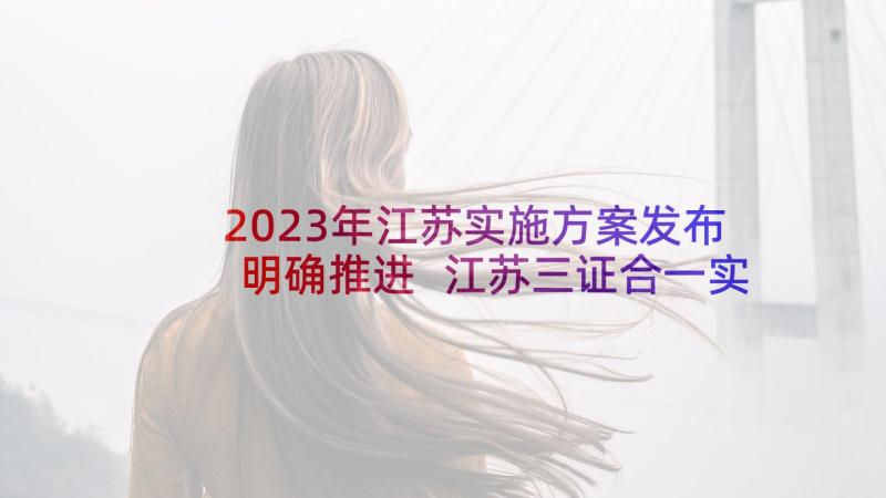 2023年江苏实施方案发布明确推进 江苏三证合一实施方案(优秀5篇)