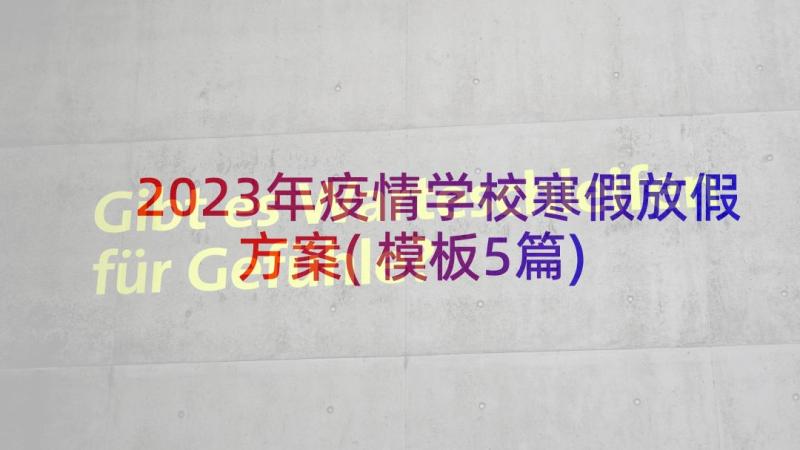 2023年疫情学校寒假放假方案(模板5篇)