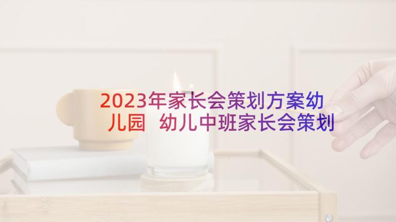 2023年家长会策划方案幼儿园 幼儿中班家长会策划方案(通用6篇)