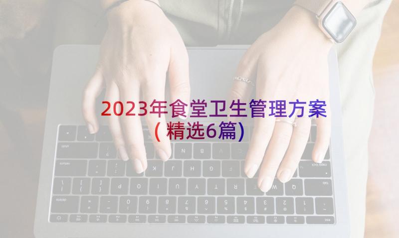 2023年食堂卫生管理方案(精选6篇)