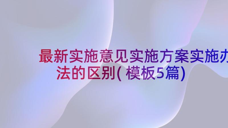 最新实施意见实施方案实施办法的区别(模板5篇)