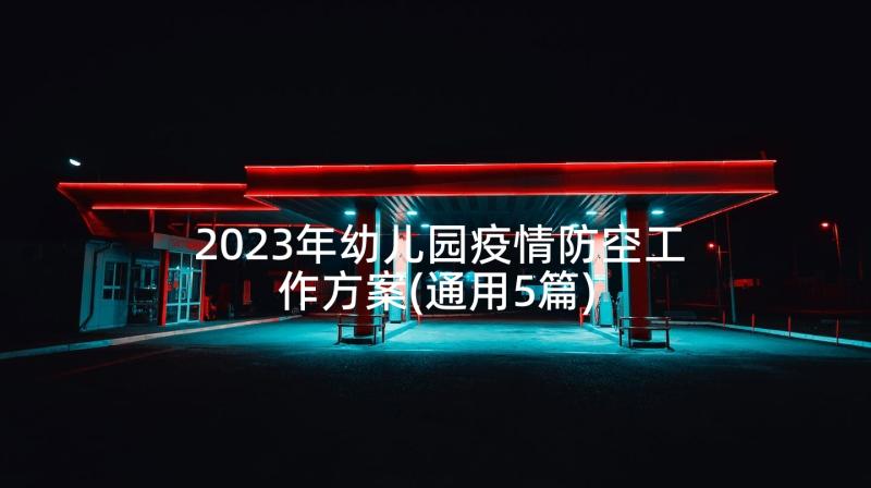 2023年幼儿园疫情防空工作方案(通用5篇)