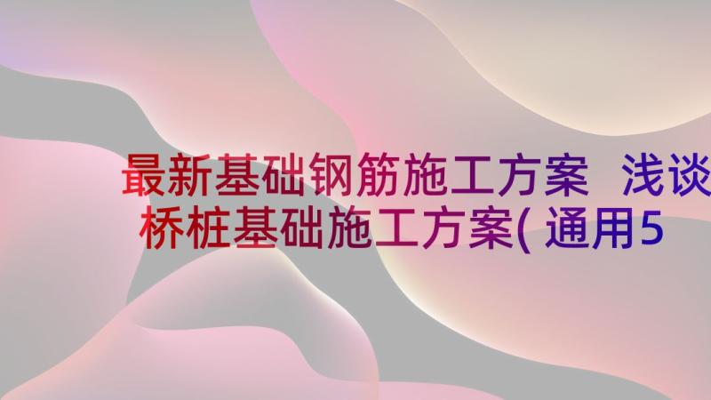 最新基础钢筋施工方案 浅谈桥桩基础施工方案(通用5篇)