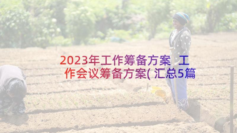 2023年工作筹备方案 工作会议筹备方案(汇总5篇)