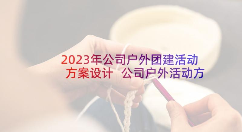 2023年公司户外团建活动方案设计 公司户外活动方案(优秀7篇)