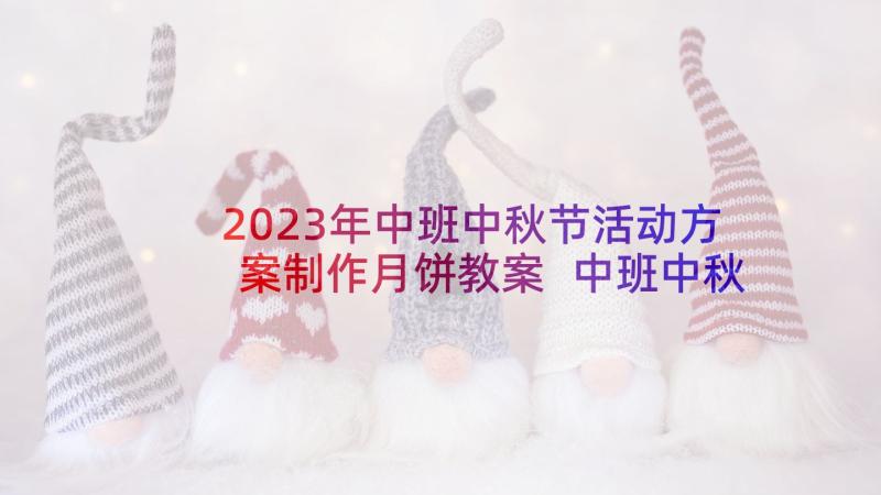 2023年中班中秋节活动方案制作月饼教案 中班中秋节活动方案(大全7篇)