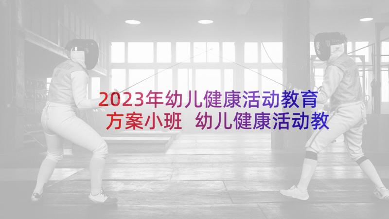 2023年幼儿健康活动教育方案小班 幼儿健康活动教育方案(通用5篇)