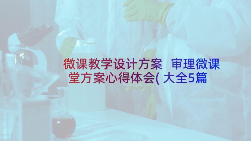 微课教学设计方案 审理微课堂方案心得体会(大全5篇)