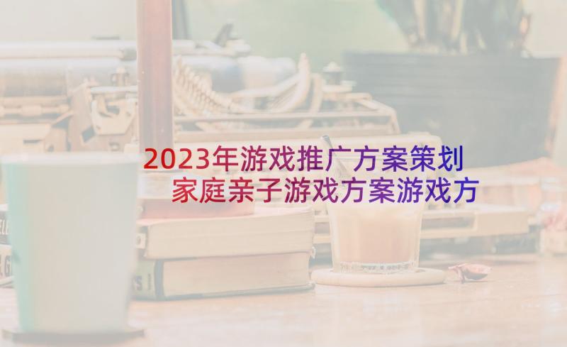 2023年游戏推广方案策划 家庭亲子游戏方案游戏方案(优秀10篇)