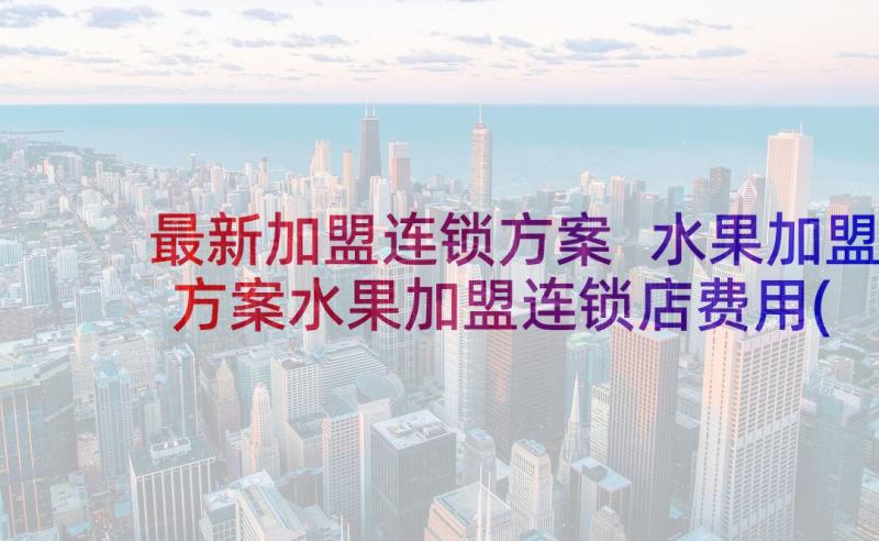 最新加盟连锁方案 水果加盟方案水果加盟连锁店费用(优质5篇)