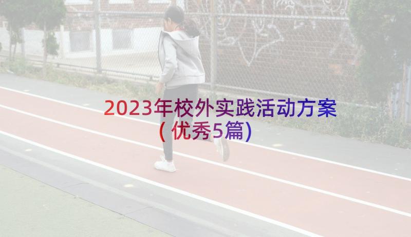 2023年校外实践活动方案(优秀5篇)