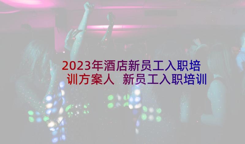 2023年酒店新员工入职培训方案人 新员工入职培训方案(精选8篇)