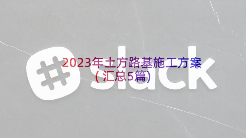 2023年土方路基施工方案(汇总5篇)