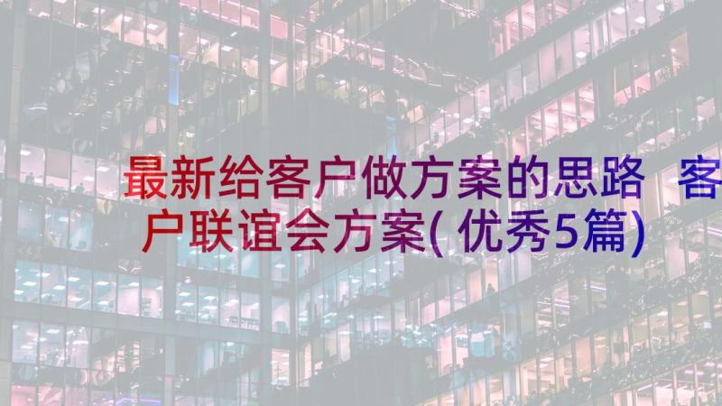 最新给客户做方案的思路 客户联谊会方案(优秀5篇)