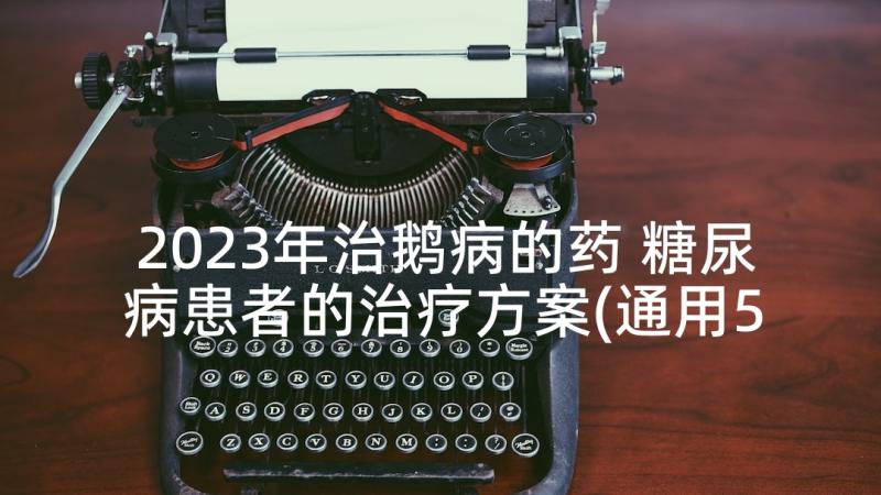 2023年治鹅病的药 糖尿病患者的治疗方案(通用5篇)