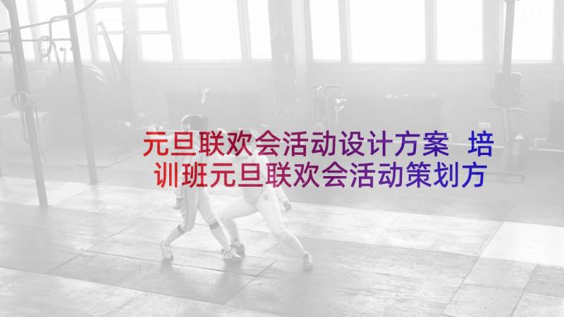 元旦联欢会活动设计方案 培训班元旦联欢会活动策划方案(通用10篇)