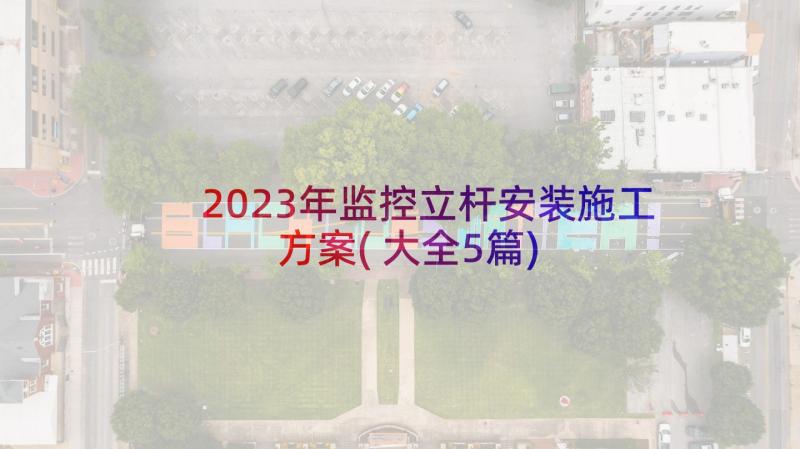 2023年监控立杆安装施工方案(大全5篇)