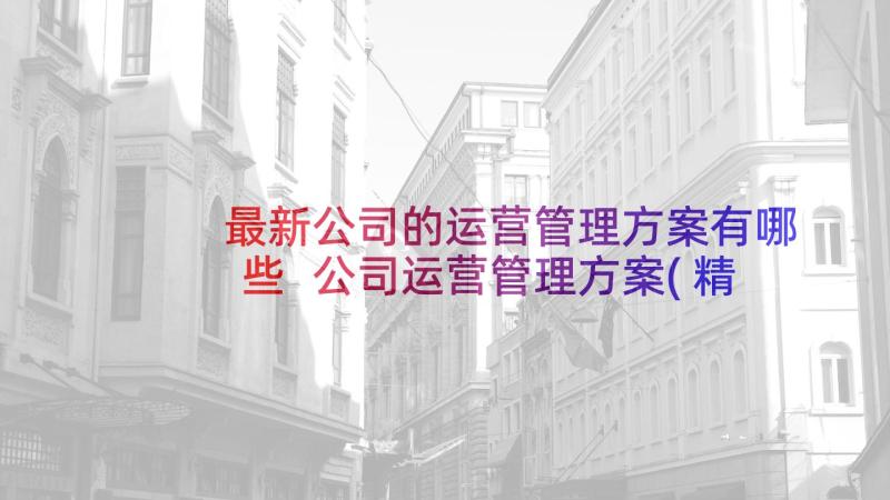 最新公司的运营管理方案有哪些 公司运营管理方案(精选5篇)