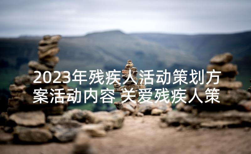 2023年残疾人活动策划方案活动内容 关爱残疾人策划方案(大全6篇)