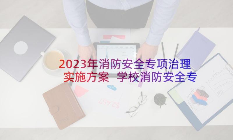 2023年消防安全专项治理实施方案 学校消防安全专项治理工作方案(模板10篇)