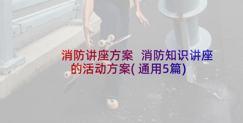 消防讲座方案 消防知识讲座的活动方案(通用5篇)