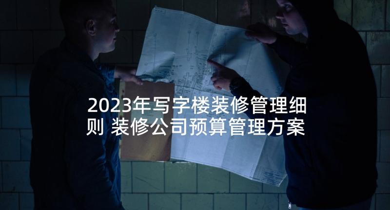 2023年写字楼装修管理细则 装修公司预算管理方案(模板5篇)