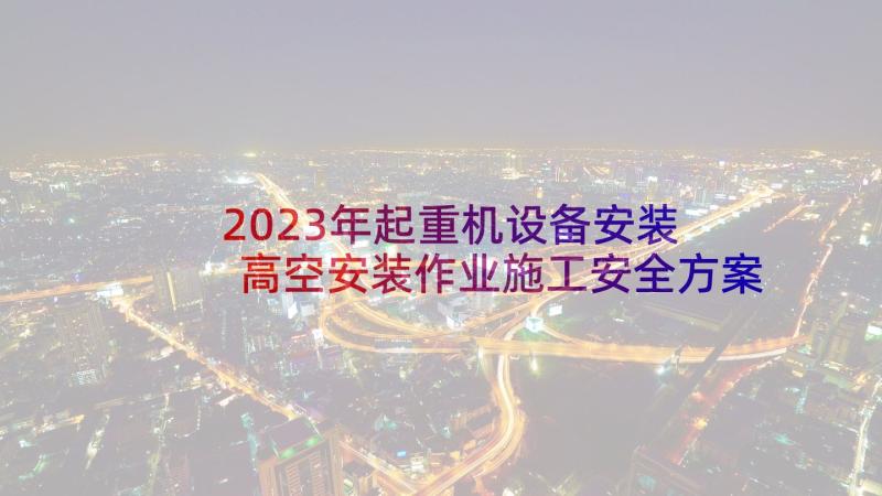 2023年起重机设备安装 高空安装作业施工安全方案(优质5篇)